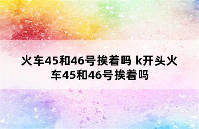 火车45和46号挨着吗 k开头火车45和46号挨着吗